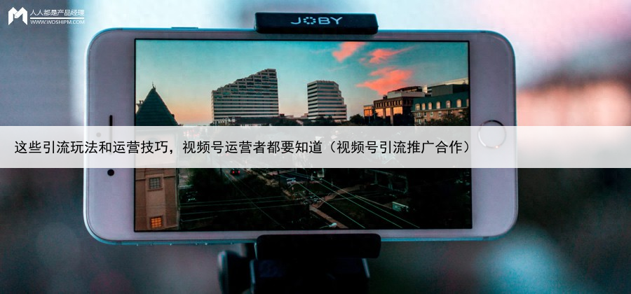 这些引流玩法和运营技巧，视频号运营者都要知道（视频号引流推广合作）