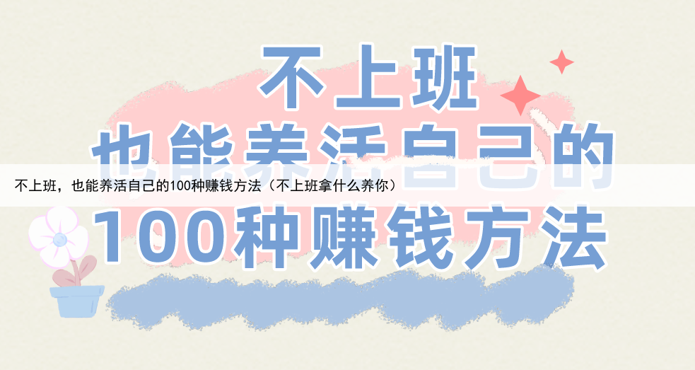 不上班，也能养活自己的100种赚钱方法（不上班拿什么养你）