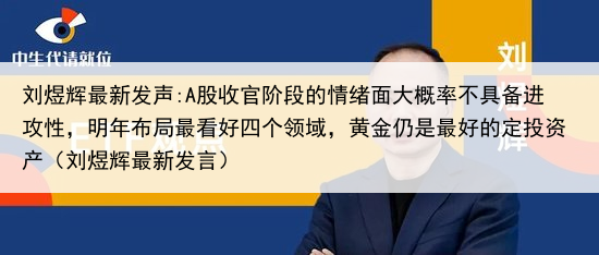 刘煜辉最新发声:A股收官阶段的情绪面大概率不具备进攻性，明年布局最看好四个领域，黄金仍是最好的定投资产（刘煜辉最新发言）