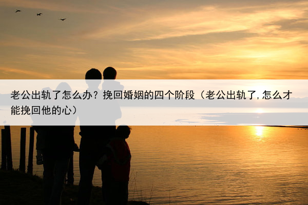 老公出轨了怎么办?挽回婚姻的四个阶段(老公出轨了,怎么才能挽回他的心)