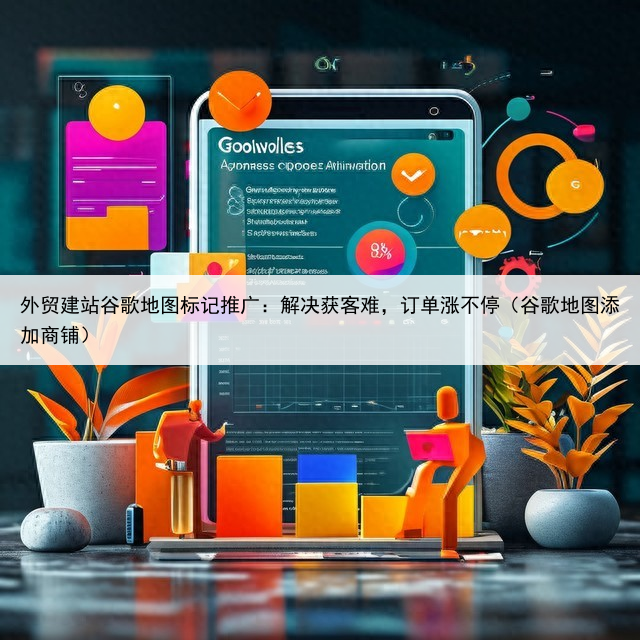 外贸建站谷歌地图标记推广:解决获客难,订单涨不停(谷歌地图添加商铺)