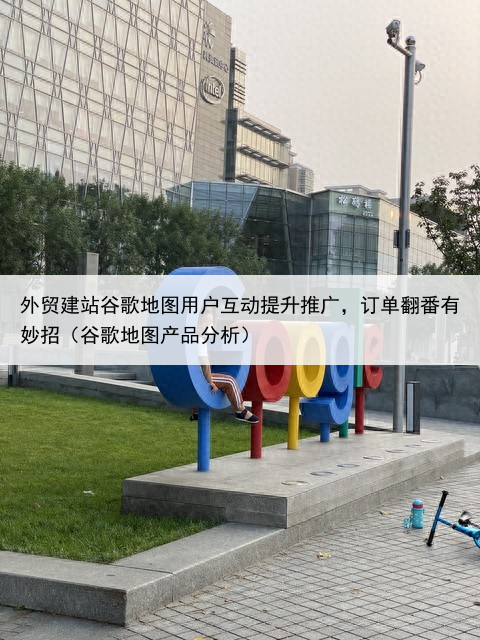 外贸建站谷歌地图用户互动提升推广,订单翻番有妙招(谷歌地图产品分析)