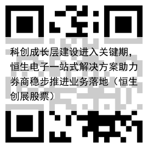 科创成长层建设进入关键期,恒生电子一站式解决方案助力券商稳步推进业务落地(恒生创展股票)