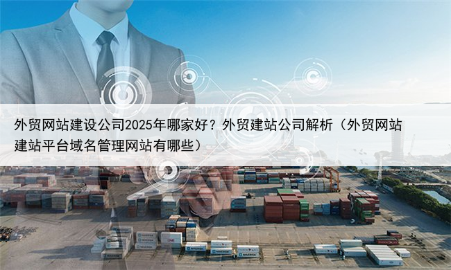 外贸网站建设公司2025年哪家好？外贸建站公司解析（外贸网站建站平台域名管理网站有哪些）