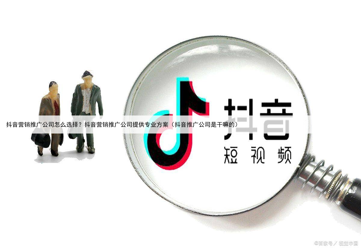 抖音营销推广公司怎么选择？抖音营销推广公司提供专业方案（抖音推广公司是干嘛的）