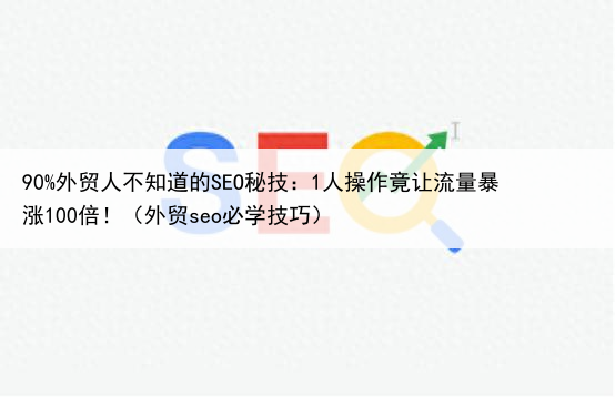 90%外贸人不知道的SEO秘技：1人操作竟让流量暴涨100倍！（外贸seo必学技巧）