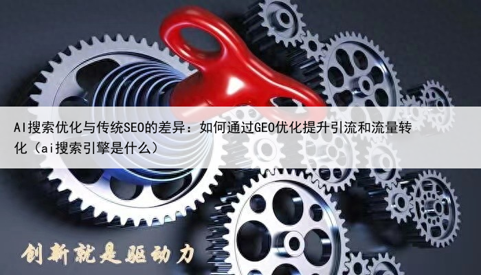 AI搜索优化与传统SEO的差异：如何通过GEO优化提升引流和流量转化（ai搜索引擎是什么）