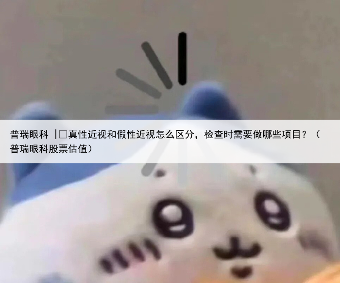 普瑞眼科 | 真性近视和假性近视怎么区分，检查时需要做哪些项目？（普瑞眼科股票估值）