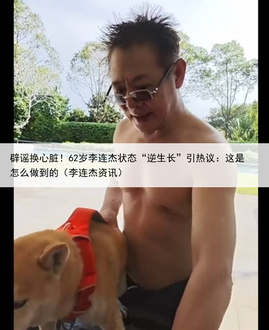 辟谣换心脏！62岁李连杰状态“逆生长”引热议：这是怎么做到的（李连杰资讯）