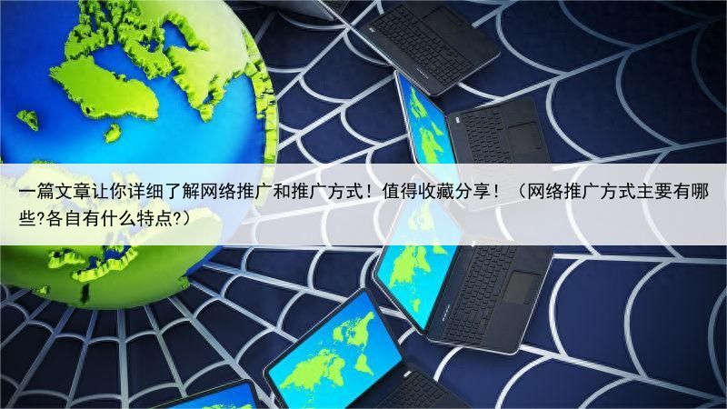 一篇文章让你详细了解网络推广和推广方式！值得收藏分享！（网络推广方式主要有哪些?各自有什么特点?）