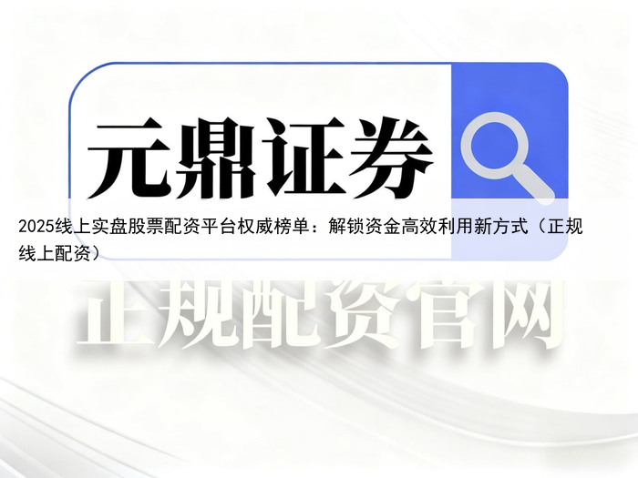 2025线上实盘股票配资平台权威榜单：解锁资金高效利用新方式（正规线上配资）