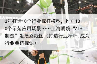 3年打造10个行业标杆模型,推广100个示范应用场景……上海明确“AI+制造”发展路线图(打造行业标杆,成为行业典范标语)