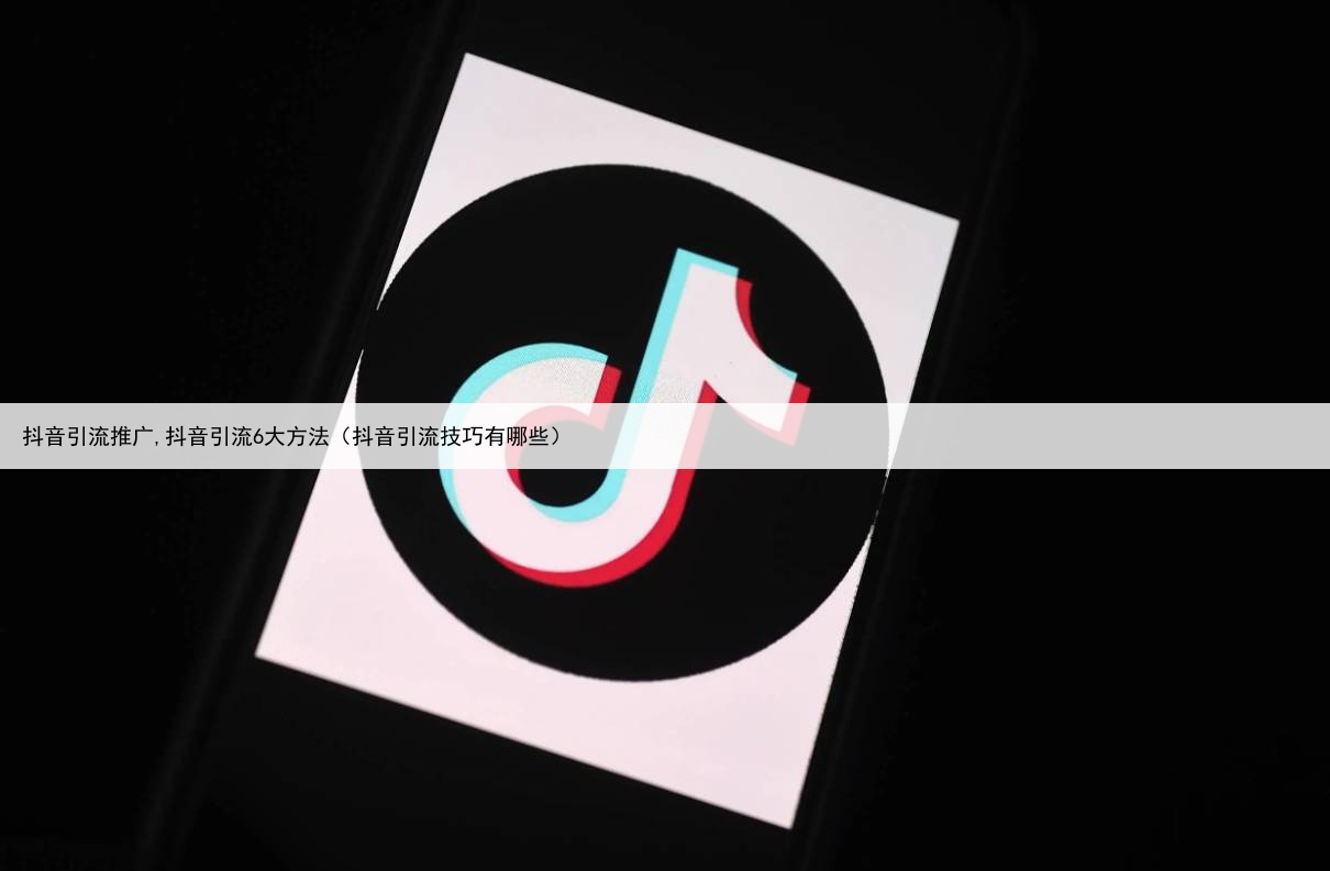 抖音引流推广,抖音引流6大方法(抖音引流技巧有哪些)