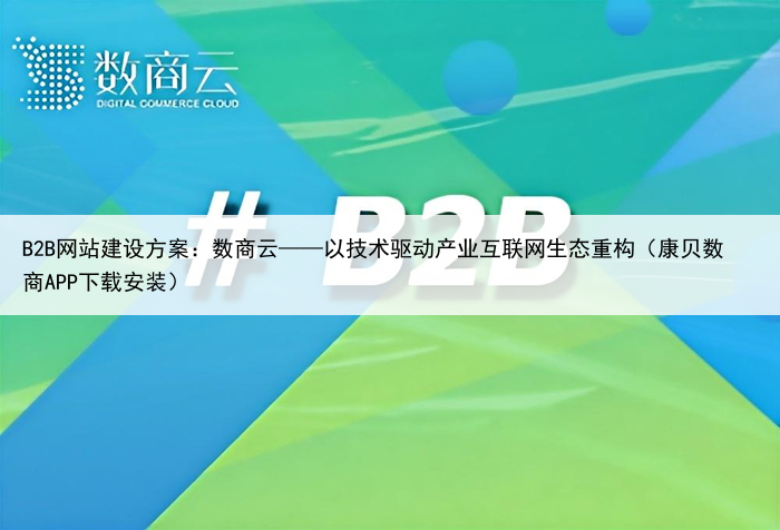 B2B网站建设方案：数商云——以技术驱动产业互联网生态重构（康贝数商APP下载安装）