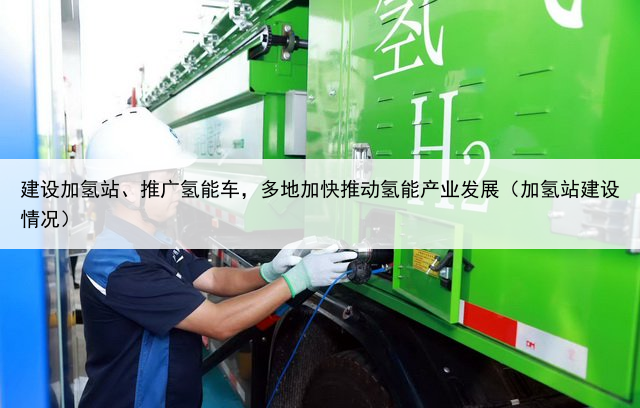 建设加氢站、推广氢能车，多地加快推动氢能产业发展（加氢站建设情况）