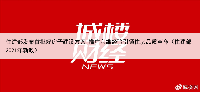 住建部发布首批好房子建设方案 推广六维经验引领住房品质革命（住建部2021年新政）