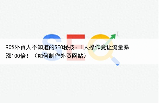 90%外贸人不知道的SEO秘技:1人操作竟让流量暴涨100倍!(如何制作外贸网站)