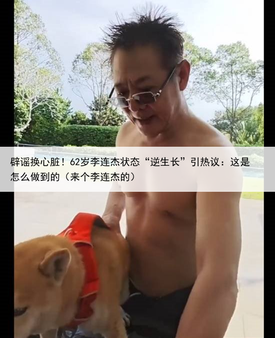 辟谣换心脏！62岁李连杰状态“逆生长”引热议：这是怎么做到的（来个李连杰的）