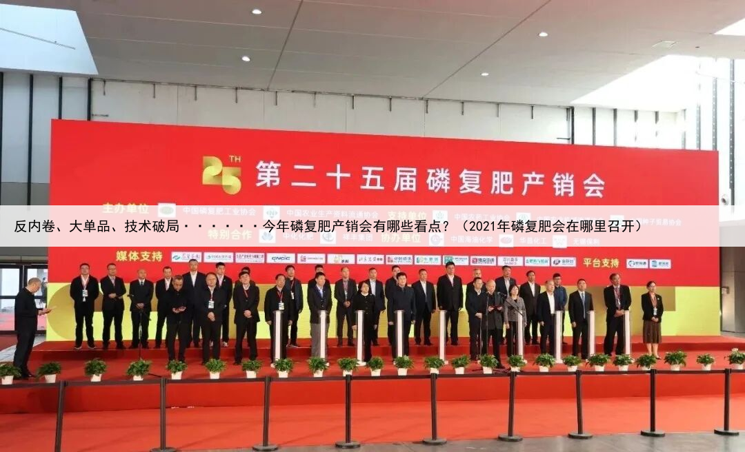 反内卷、大单品、技术破局······今年磷复肥产销会有哪些看点？（2021年磷复肥会在哪里召开）