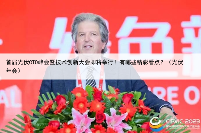 首届光伏CTO峰会暨技术创新大会即将举行！有哪些精彩看点？（光伏年会）