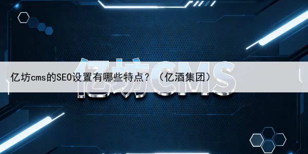 亿坊cms的SEO设置有哪些特点？（亿酒集团）