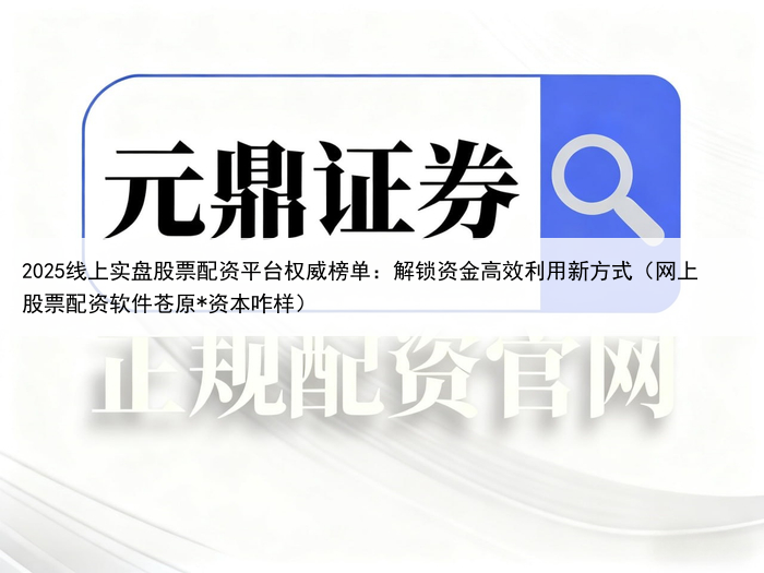 2025线上实盘股票配资平台权威榜单:解锁资金高效利用新方式(网上股票配资软件苍原*资本咋样)