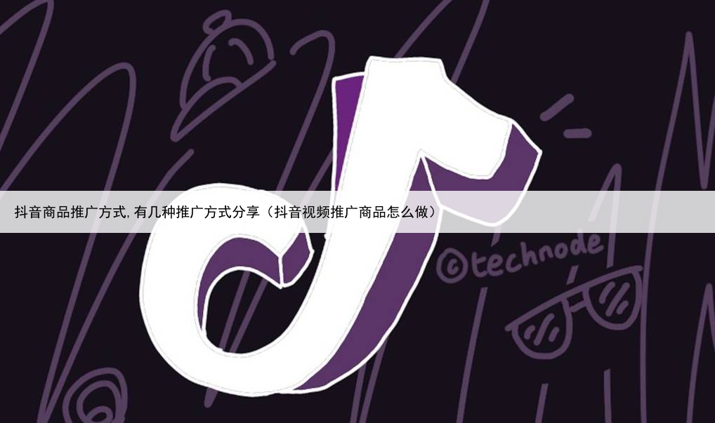 抖音商品推广方式,有几种推广方式分享（抖音视频推广商品怎么做）