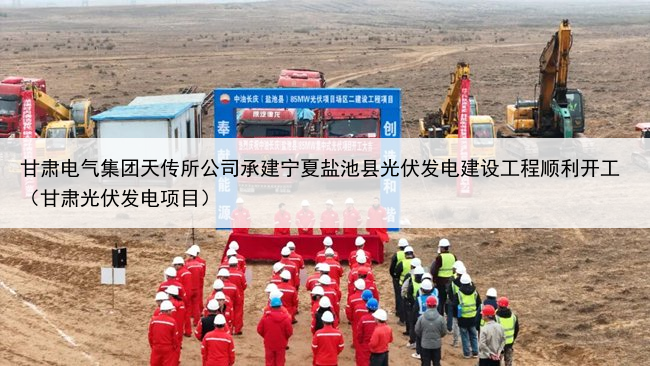 甘肃电气集团天传所公司承建宁夏盐池县光伏发电建设工程顺利开工（甘肃光伏发电项目）