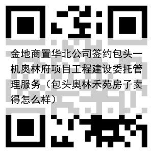 金地商置华北公司签约包头一机奥林府项目工程建设委托管理服务(包头奥林禾苑房子卖得怎么样)