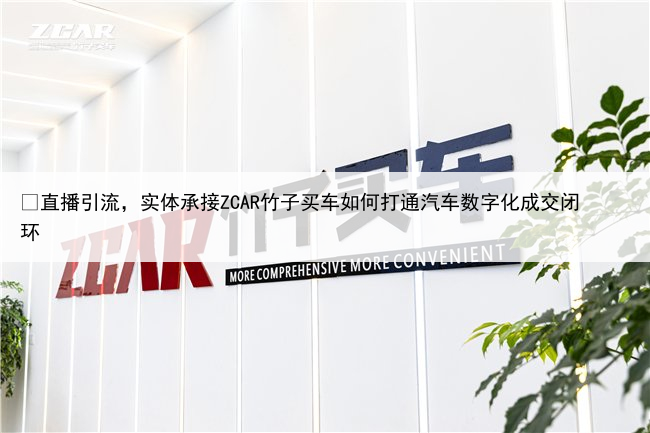 ​直播引流，实体承接ZCAR竹子买车如何打通汽车数字化成交闭环
