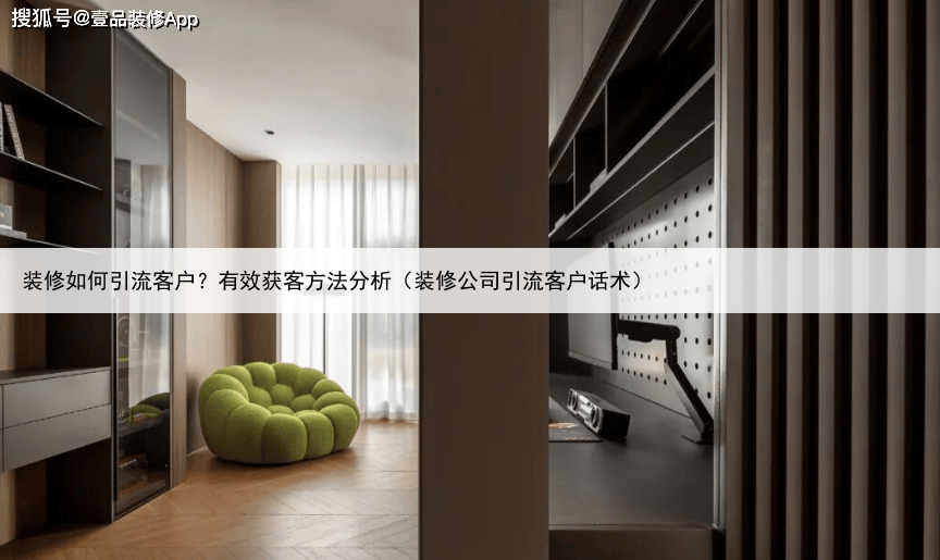 装修如何引流客户？有效获客方法分析（装修公司引流客户话术）