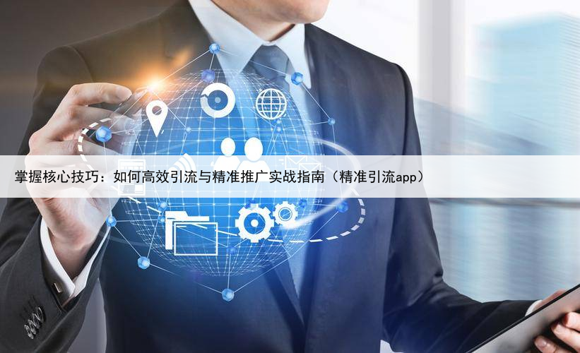 掌握核心技巧:如何高效引流与精准推广实战指南(精准引流app)