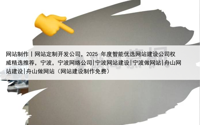网站制作丨网站定制开发公司,2025 年度智能优选网站建设公司权威精选推荐,宁波,宁波网络公司|宁波网站建设|宁波做网站|舟山网站建设|舟山做网站(网站建设制作免费)