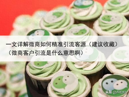 一文详解微商如何精准引流客源(建议收藏)(微商客户引流是什么意思啊)