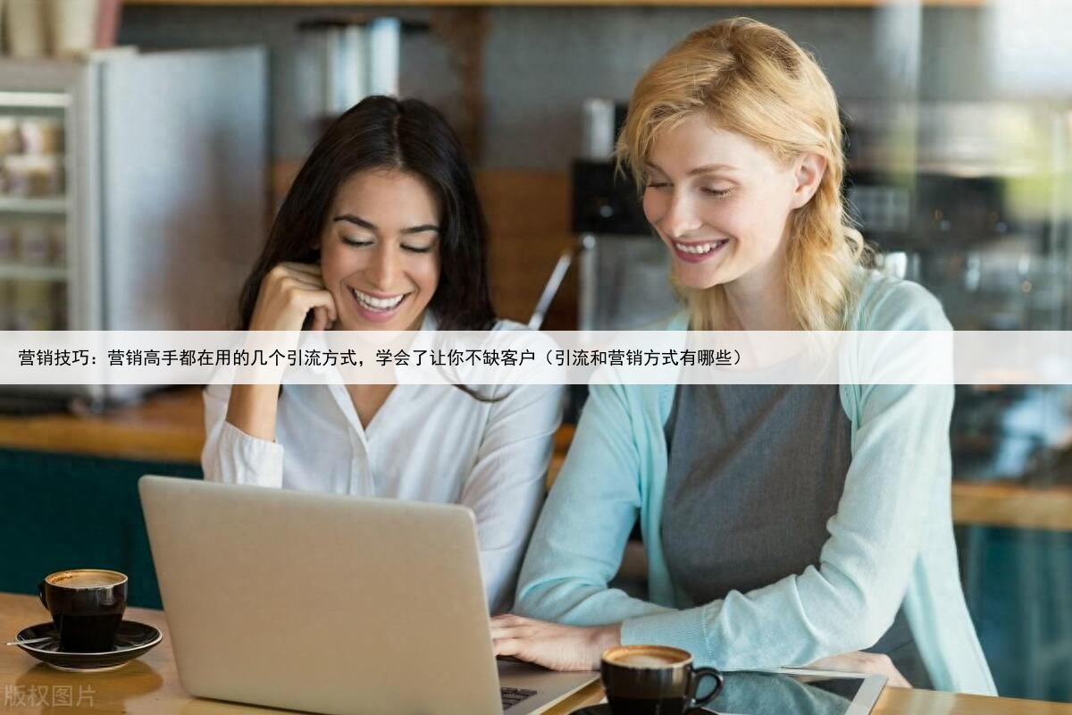 营销技巧：营销高手都在用的几个引流方式，学会了让你不缺客户（引流和营销方式有哪些）