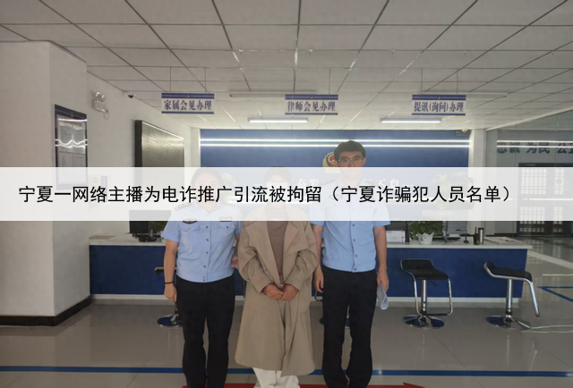 宁夏一网络主播为电诈推广引流被拘留(宁夏诈骗犯人员名单)