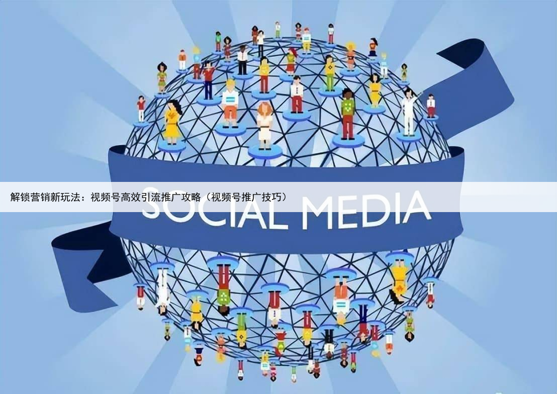 解锁营销新玩法：视频号高效引流推广攻略（视频号推广技巧）