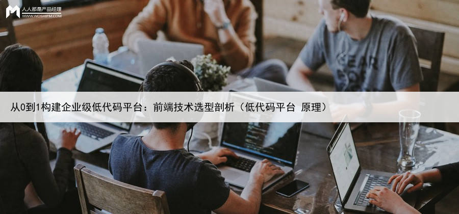 从0到1构建企业级低代码平台:前端技术选型剖析(低代码平台 原理)