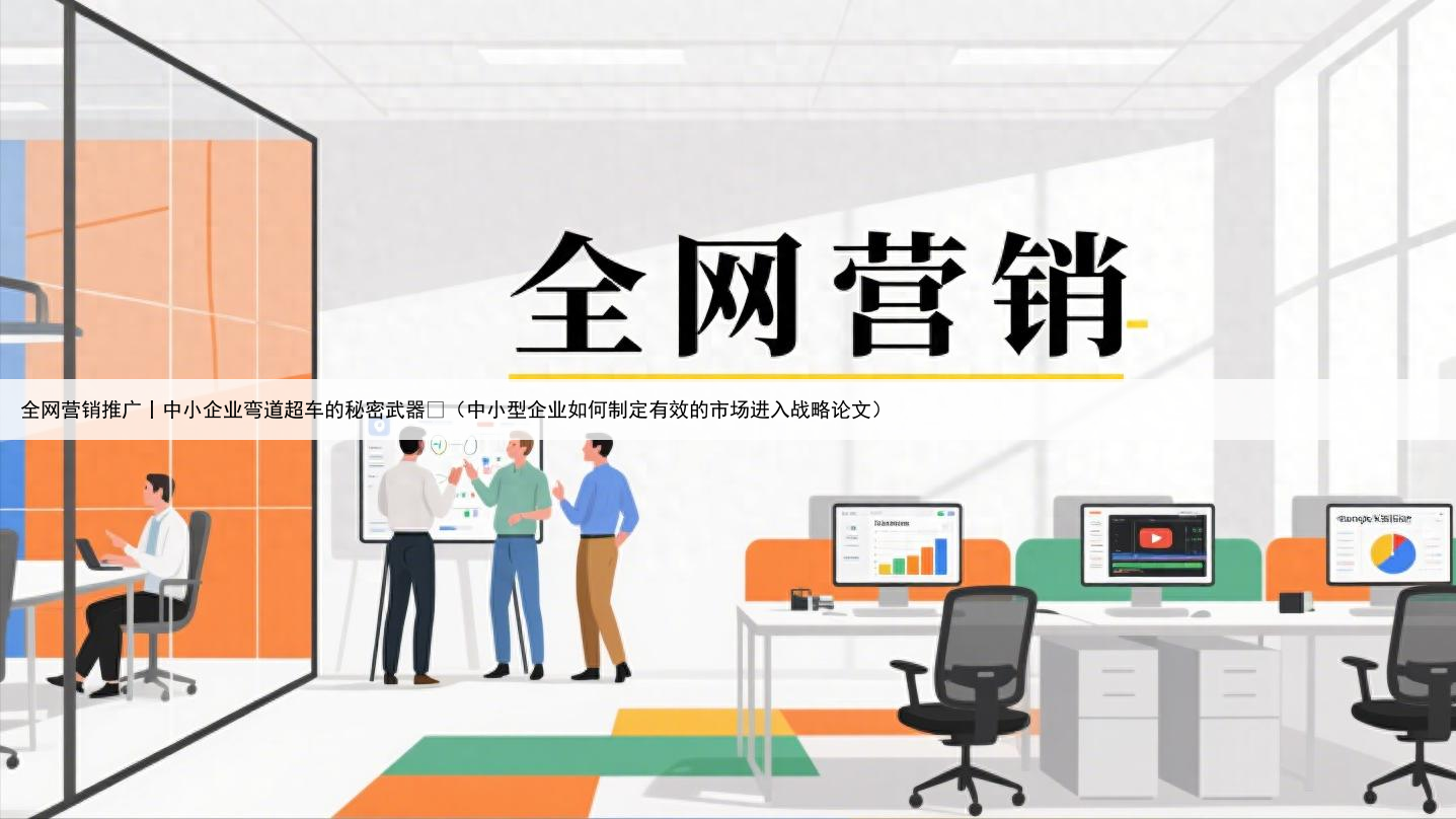 全网营销推广丨中小企业弯道超车的秘密武器​（中小型企业如何制定有效的市场进入战略论文）