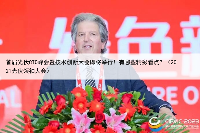 首届光伏CTO峰会暨技术创新大会即将举行!有哪些精彩看点?(2021光伏领袖大会)
