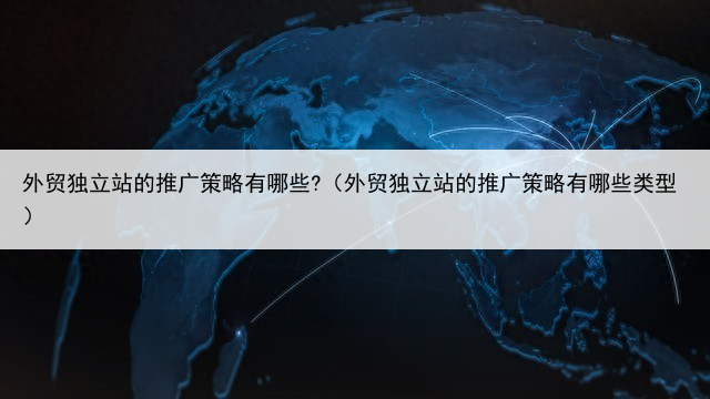外贸独立站的推广策略有哪些?（外贸独立站的推广策略有哪些类型）