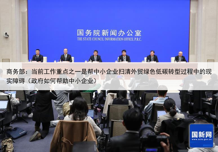 商务部：当前工作重点之一是帮中小企业扫清外贸绿色低碳转型过程中的现实障碍（政府如何帮助中小企业）