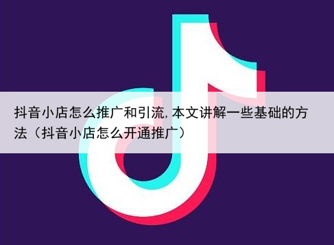抖音小店怎么推广和引流,本文讲解一些基础的方法（抖音小店怎么开通推广）