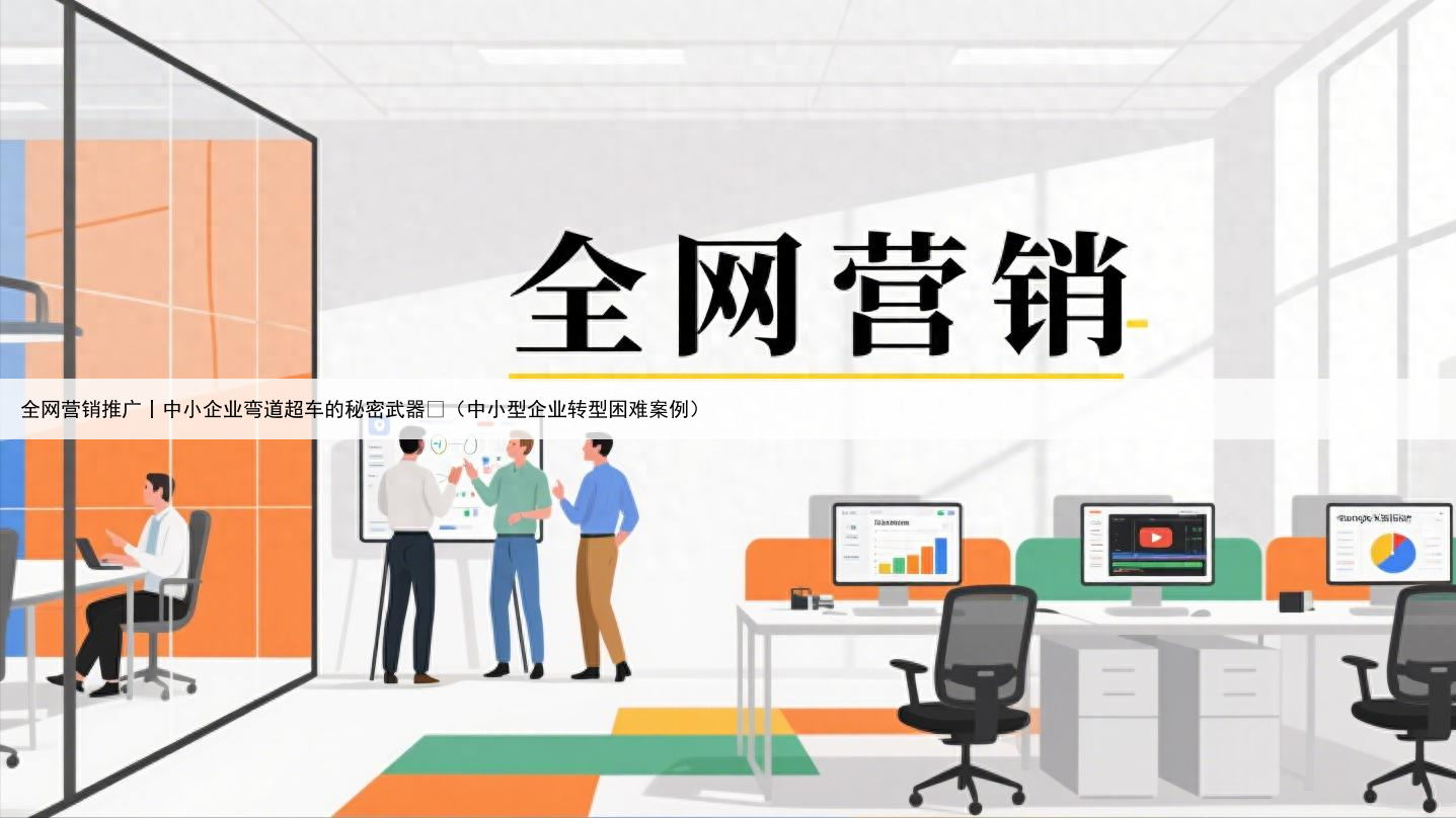 全网营销推广丨中小企业弯道超车的秘密武器​（中小型企业转型困难案例）