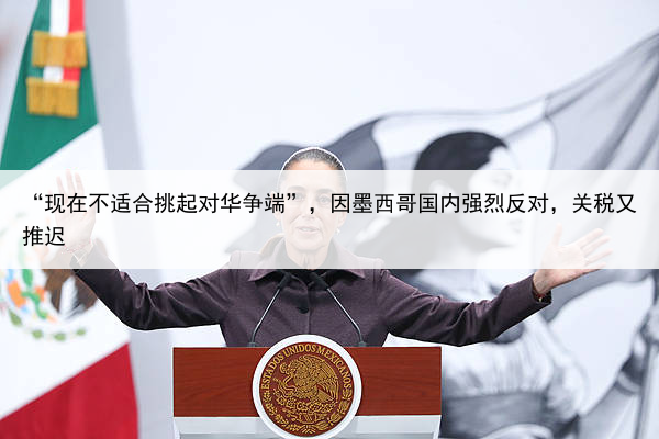 “现在不适合挑起对华争端”，因墨西哥国内强烈反对，关税又推迟