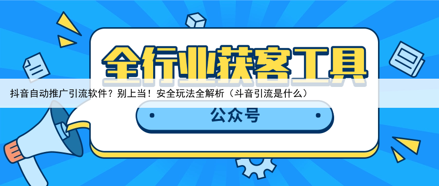 抖音自动推广引流软件？别上当！安全玩法全解析（斗音引流是什么）