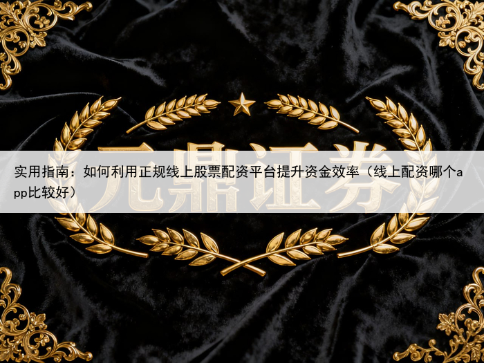 实用指南：如何利用正规线上股票配资平台提升资金效率（线上配资哪个app比较好）