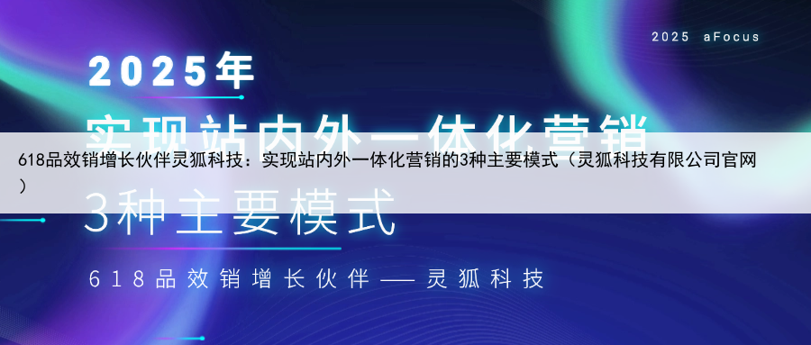 618品效销增长伙伴灵狐科技：实现站内外一体化营销的3种主要模式（灵狐科技有限公司官网）