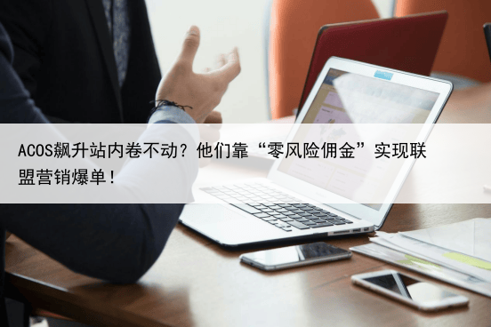 ACOS飙升站内卷不动？他们靠“零风险佣金”实现联盟营销爆单！