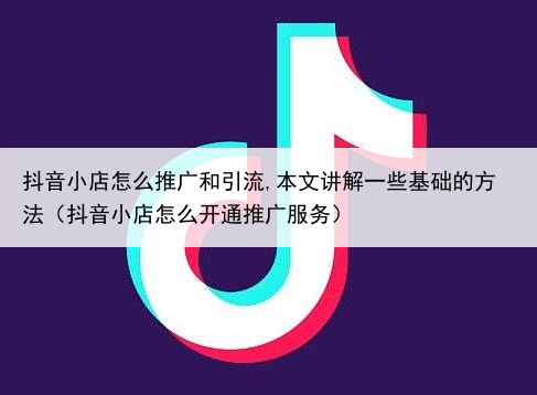 抖音小店怎么推广和引流,本文讲解一些基础的方法(抖音小店怎么开通推广服务)